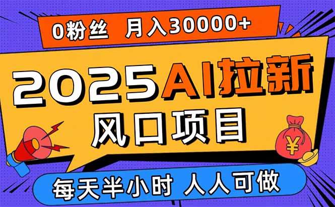 （15984期）2025AI拉新风口项目，0粉0基础月入30000+新手小白轻松学会