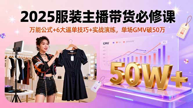 (16001期)2025服装主播带货必修课,万能公式+6大逼单技巧+实战演练,单场GMV破50万