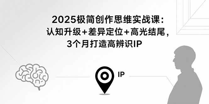 (15928期)2025极简创作思维实战课:认知升级+差异定位+高光结尾,3个月打造高辨识IP