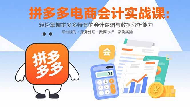 （15767期）拼多多电商会计实战课：轻松掌握拼多多特有的会计逻辑与数据分析能力
