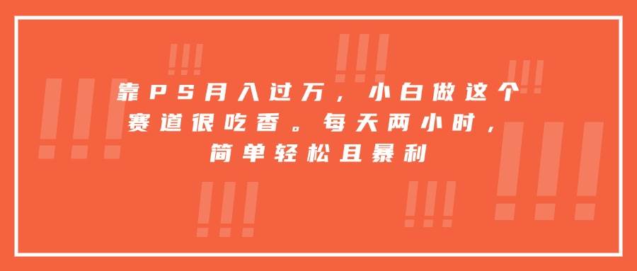 （15764期）靠PS月入过万，小白做这个赛道很吃香。每天两小时，简单轻松且暴利