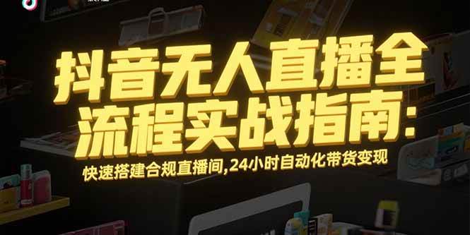 (15452期)抖音无人直播全流程实战指南:快速搭建合规直播间,24小时自动化带货变现 (15452期)抖音无人直播全流程实战指南:快速搭建合规直播间,24小时自动化带货变现