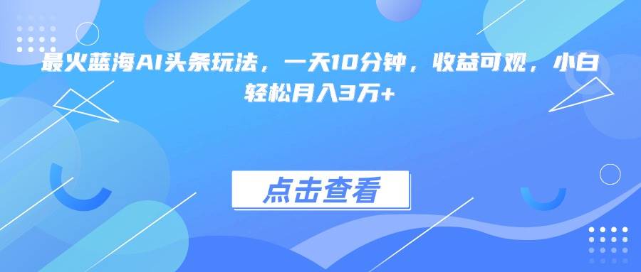 (15113期)最火蓝海AI头条玩法,一天10分钟,收益可观,小白轻松月入3万+ (15113期)最火蓝海AI头条玩法,一天10分钟,收益可观,小白轻松月入3万+