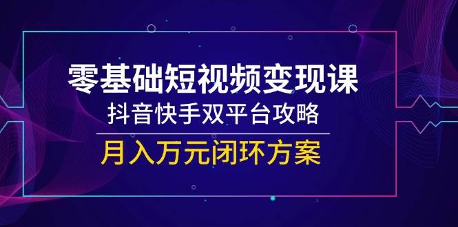 （14988期）零基础短视频变现课，抖音快手双平台攻略，月入万元闭环方案