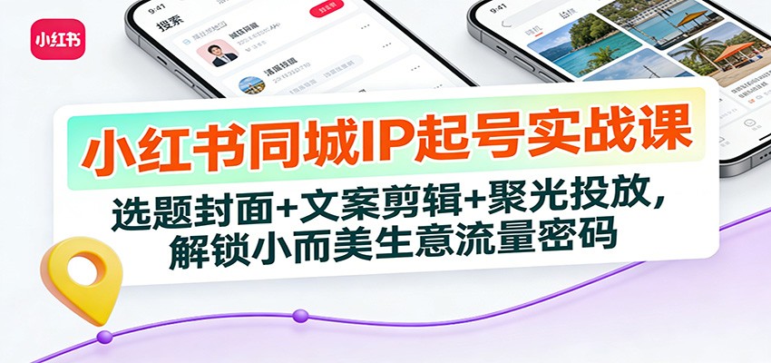 小红书同城IP起号实战课：选题封面+文案剪辑+聚光投放，解锁小而美生意流量密码