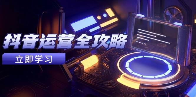 （14738期）抖音运营全攻略，账号包装养号技巧，情感增粉视频搬运，实现快速变现