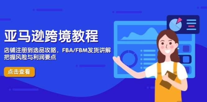 （14500期）亚马逊跨境教程，店铺注册到选品攻略，FBA/FBM发货讲解，把握风险与利润