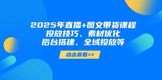 （14397期）2025年直播+图文带货课程，投放技巧、素材优化、后台搭建、全域投放等