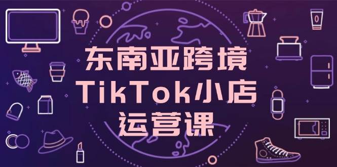 (14390期)东南亚跨境TikTok小店运营课,掌握店铺设置与流量转化核心技巧 (14390期)东南亚跨境TikTok小店运营课,掌握店铺设置与流量转化核心技巧