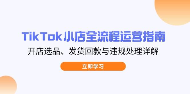 （14358期）TikTok小店全流程运营指南，开店选品、发货回款与违规处理详解