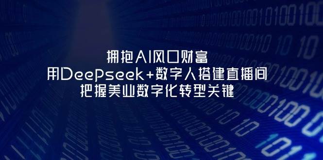 （14299期）拥抱AI风口财富：用Deepseek+数字人搭建直播间，把握美业数字化转型关键