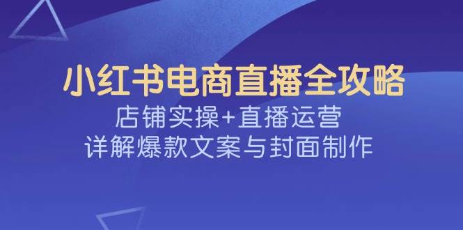 (14410期)小红书电商直播全攻略,店铺实操+直播运营,详解爆款文案与封面制作 (14410期)小红书电商直播全攻略,店铺实操+直播运营,详解爆款文案与封面制作