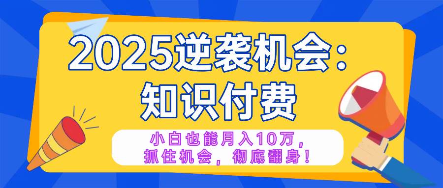 (14166期)2025逆袭项目——知识付费,小白也能月入10万年入百万,抓住机会彻底翻…