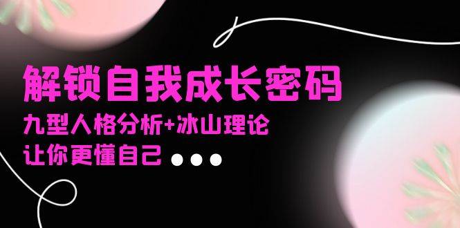 (13574期)某社群课程,解锁自我成长密码,九型人格分析+冰山理论,让你更懂自己 (13574期)某社群课程,解锁自我成长密码,九型人格分析+冰山理论,让你更懂自己