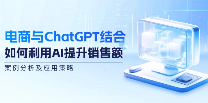 (12479期)电商与ChatGPT结合:如何利用AI提升销售额,案例分析及应用策略 (12479期)电商与ChatGPT结合:如何利用AI提升销售额,案例分析及应用策略
