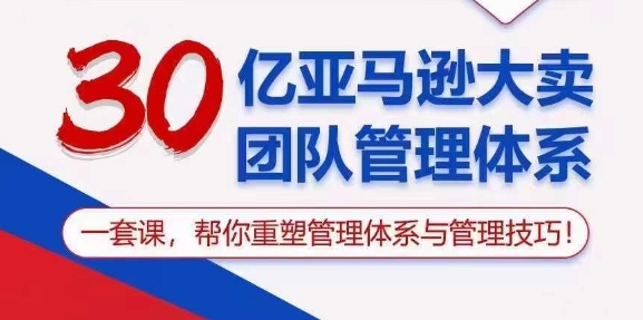 (10622期)30亿 亚马逊 大卖团队管理体系,一套课,帮你重塑管理体系与管理技巧