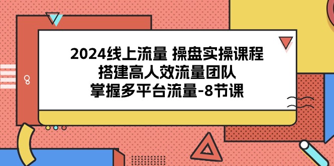 (10466期)2024线上流量 操盘实操课程,搭建高人效流量团队,掌握多平台流量-8节课