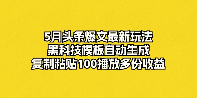 (10379期)5月头条爆文最新玩法,黑科技模板自动生成,复制粘贴100播放多份收益