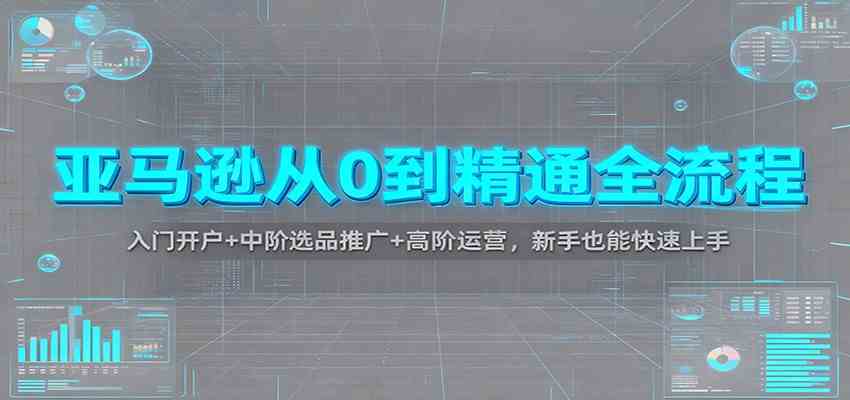 亚马逊从0到精通全流程：入门开户+中阶选品推广+高阶运营，新手也能快速上手