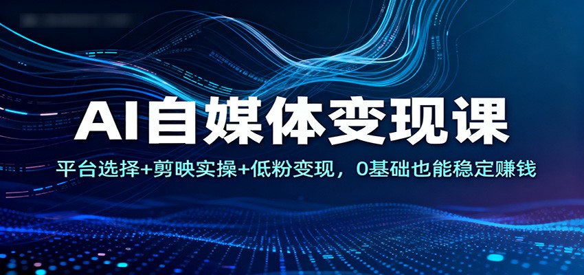 AI自媒体变现课:平台选择+剪映实操+低粉变现,0基础也能稳定赚钱