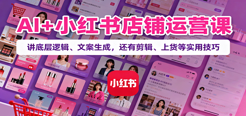 AI+小红书店铺运营课:讲底层逻辑、文案生成,还有剪辑、上货等实用技巧 AI+小红书店铺运营课:讲底层逻辑、文案生成,还有剪辑、上货等实用技巧