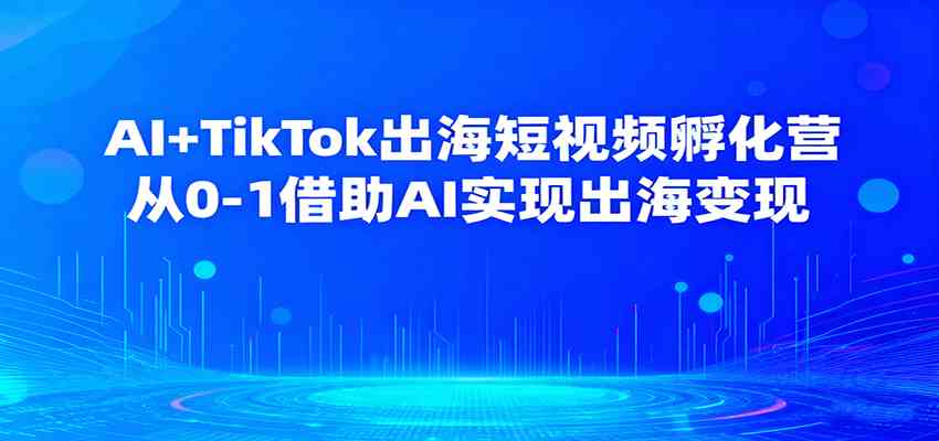 AI+TikTok出海短视频孵化营,从0-1借助AI实现出海变现 AI+TikTok出海短视频孵化营,从0-1借助AI实现出海变现