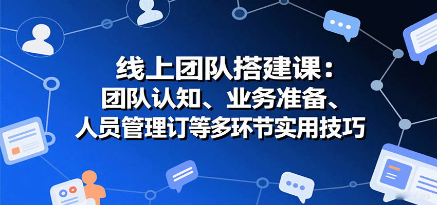 线上团队搭建课:团队认知、业务准备、人员管理、协议签订等多环节实用技巧 线上团队搭建课:团队认知、业务准备、人员管理、协议签订等多环节实用技巧