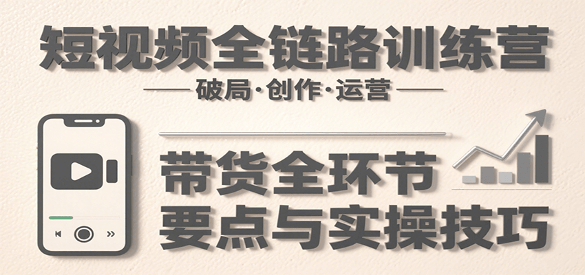 短视频全链路训练营:含破局、创作、运营、带货等多方面,详解各环节要点与实操技巧 短视频全链路训练营:含破局、创作、运营、带货等多方面,详解各环节要点与实操技巧