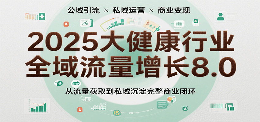 2025大健康行业全域流量增长8.0,从流量获取到私域沉淀完整商业闭环 2025大健康行业全域流量增长8.0,从流量获取到私域沉淀完整商业闭环