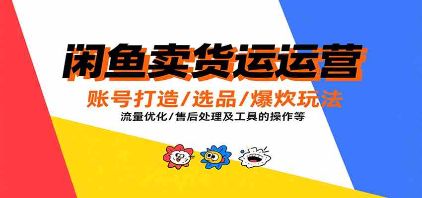 闲鱼卖货运营,账号打造/选品/爆款玩法/流量优化/售后处理及工具实操等 闲鱼卖货运营,账号打造/选品/爆款玩法/流量优化/售后处理及工具实操等