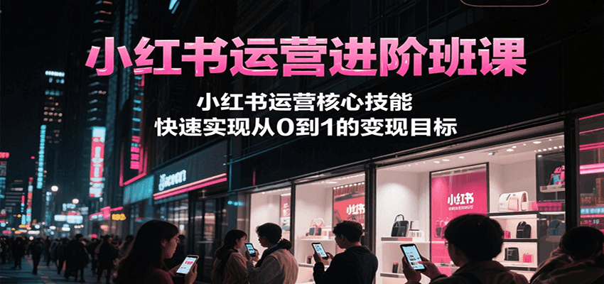 小红书运营进阶班课，小红书运营核心技能，快速实现从0到1的变现目标