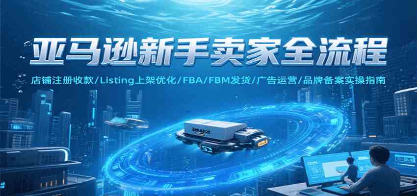亚马逊新手卖家全流程，注册收款/Listing上架优化/ FBA/FBM发货/广告运营/品牌备案