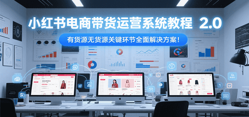 小红书电商带货运营系统教程2.0,有货源无货源关键环节全面解决方案! 小红书电商带货运营系统教程2.0,有货源无货源关键环节全面解决方案!