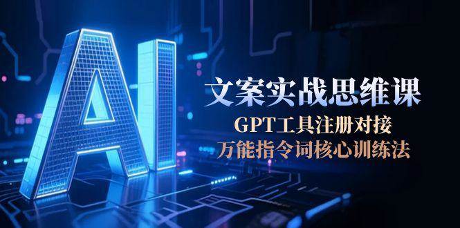 AI文案实战思维课，GPT工具注册对接，万能指令词核心训练法