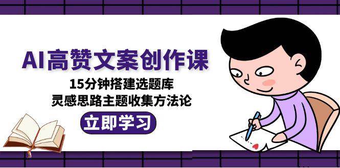AI高赞文案创作课,15分钟搭建选题库,灵感思路主题收集方法论 AI高赞文案创作课,15分钟搭建选题库,灵感思路主题收集方法论
