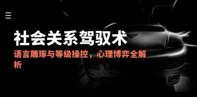 2025社会关系驾驭术,语言雕琢与等级操控,心理博弈全解析 2025社会关系驾驭术,语言雕琢与等级操控,心理博弈全解析