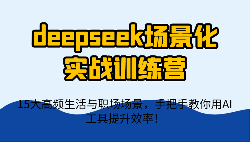 deepseek场景化实战训练营,15大高频生活与职场场景,手把手教你用AI工具提升效率!
