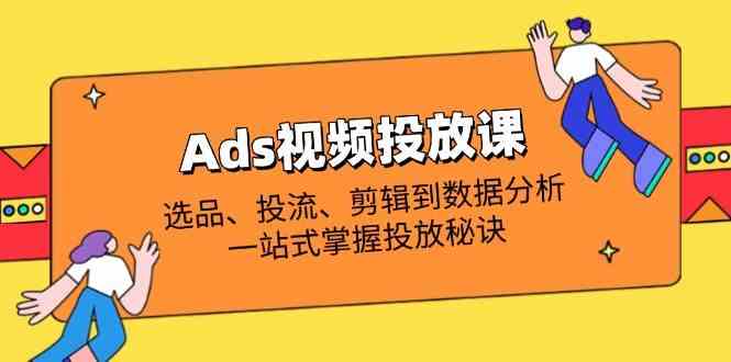 Ads视频投放课全解析：选品、投流、剪辑到数据分析，一站式掌握投放秘诀