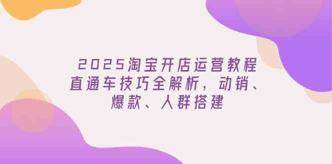2025淘宝开店运营教程更新，直通车技巧全解析，动销、爆款、人群搭建