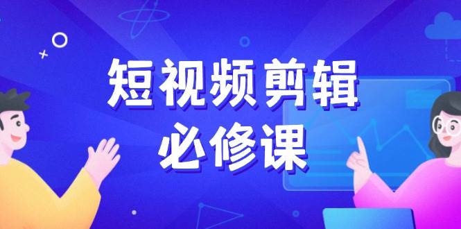 短视频剪辑必修课,百万剪辑师成长秘籍,找素材、拆片、案例拆解 短视频剪辑必修课,百万剪辑师成长秘籍,找素材、拆片、案例拆解