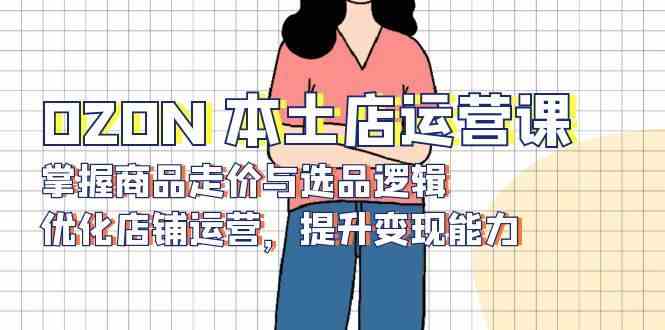 OZON本土店运营课,掌握商品走价与选品逻辑,优化店铺运营,提升变现能力 OZON本土店运营课,掌握商品走价与选品逻辑,优化店铺运营,提升变现能力