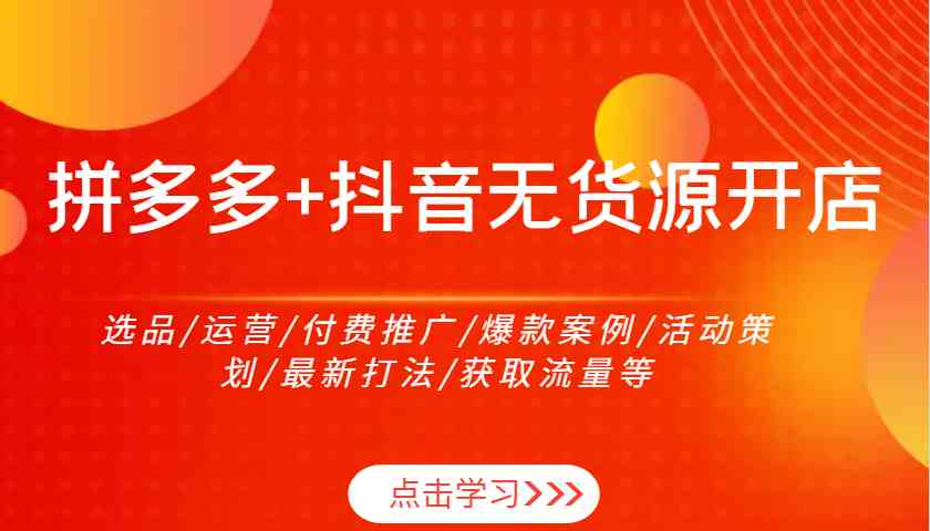 拼多多+抖音无货源开店:选品/运营/付费推广/爆款案例/活动策划/最新打法/获取流量等 拼多多+抖音无货源开店:选品/运营/付费推广/爆款案例/活动策划/最新打法/获取流量等