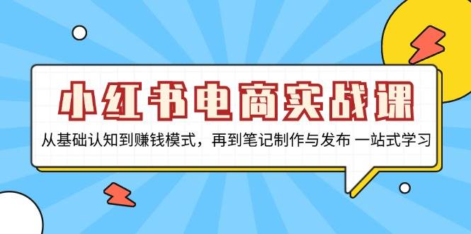 小红书电商实战课,从基础认知到赚钱模式,再到笔记制作与发布 一站式学习 小红书电商实战课,从基础认知到赚钱模式,再到笔记制作与发布 一站式学习