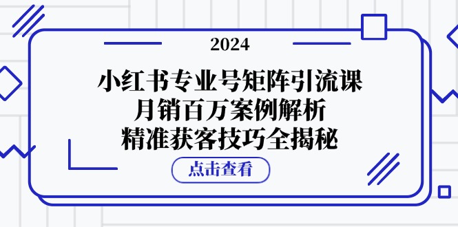 小红书专业号矩阵引流课,月销百万案例解析,精准获客技巧全揭秘 小红书专业号矩阵引流课,月销百万案例解析,精准获客技巧全揭秘