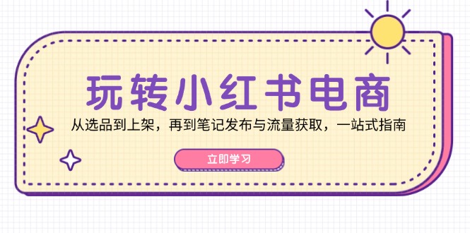 玩转小红书电商:从选品到上架,再到笔记发布与流量获取,一站式指南 玩转小红书电商:从选品到上架,再到笔记发布与流量获取,一站式指南