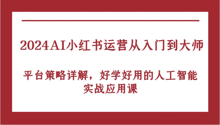 2024AI小红书运营从入门到大师,平台策略详解,好学好用的人工智能实战应用课 2024AI小红书运营从入门到大师,平台策略详解,好学好用的人工智能实战应用课