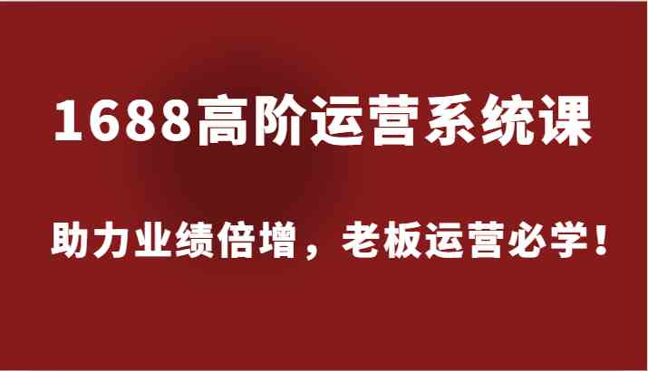 1688高阶运营系统课,助力业绩倍增,老板运营必学!