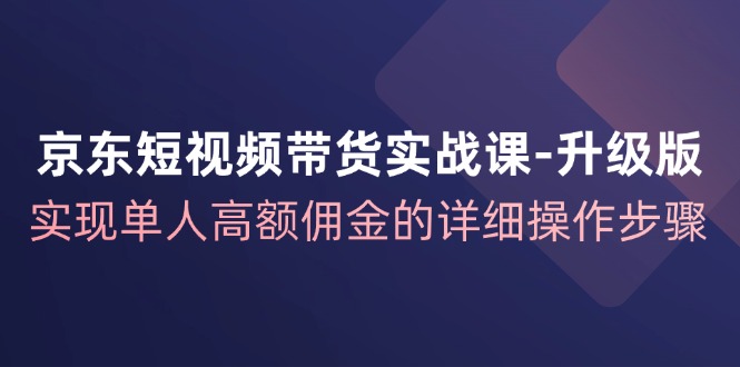 京东短视频带货实战课升级版,实现单人高额佣金的详细操作步骤 京东短视频带货实战课升级版,实现单人高额佣金的详细操作步骤