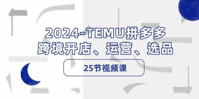 2024TEMU拼多多跨境开店、运营、选品(25节视频课)