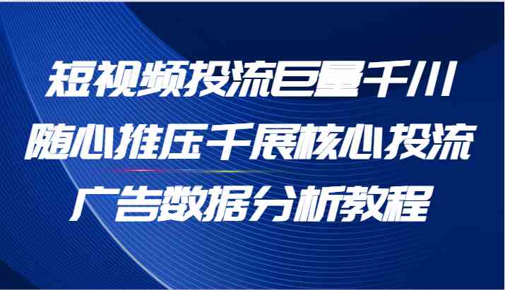 短视频投流巨量千川随心推压千展核心投流广告数据分析教程(65节)